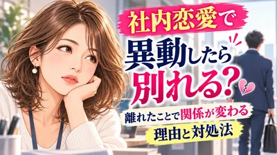 社内恋愛で異動したら別れる？離れたことで関係が変わる理由と対処法